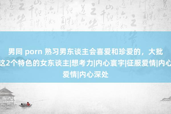 男同 porn 熟习男东谈主会喜爱和珍爱的，大批是有这2个特色的女东谈主|想考力|内心寰宇|征服爱情|内心深处