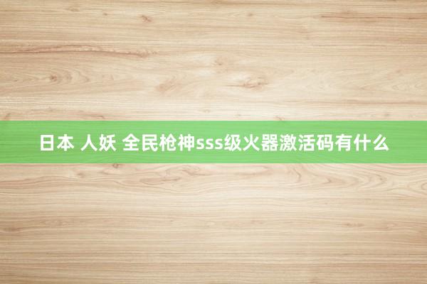 日本 人妖 全民枪神sss级火器激活码有什么