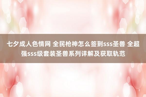 七夕成人色情网 全民枪神怎么签到sss圣兽 全超强sss级套装圣兽系列详解及获取轨范