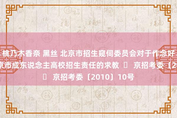 桃乃木香奈 黑丝 北京市招生窥伺委员会对于作念好2010年北京市成东说念主高校招生责任的求教  	 京招考委〔2010〕10号