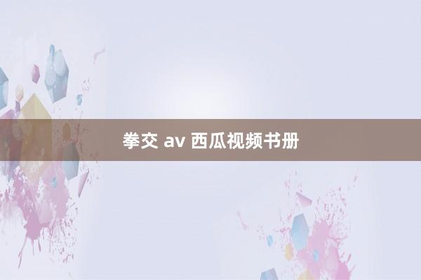 拳交 av 西瓜视频书册