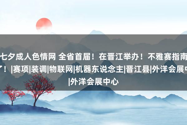 七夕成人色情网 全省首届！在晋江举办！不雅赛指南来了！|赛项|装调|物联网|机器东说念主|晋江县|外洋会展中心