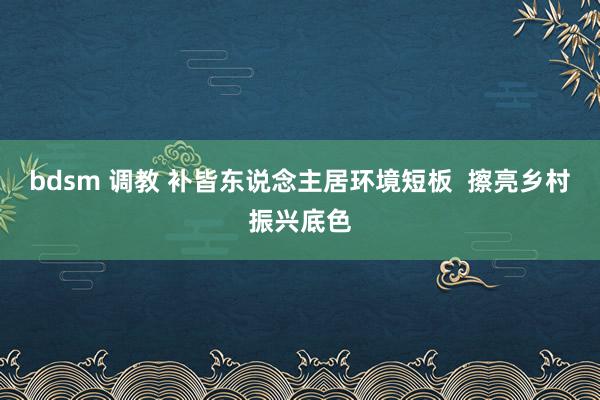 bdsm 调教 补皆东说念主居环境短板  擦亮乡村振兴底色