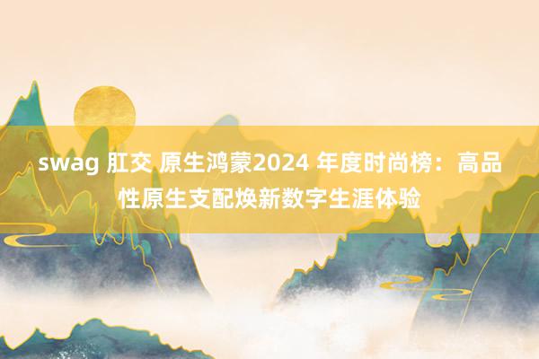 swag 肛交 原生鸿蒙2024 年度时尚榜：高品性原生支配焕新数字生涯体验