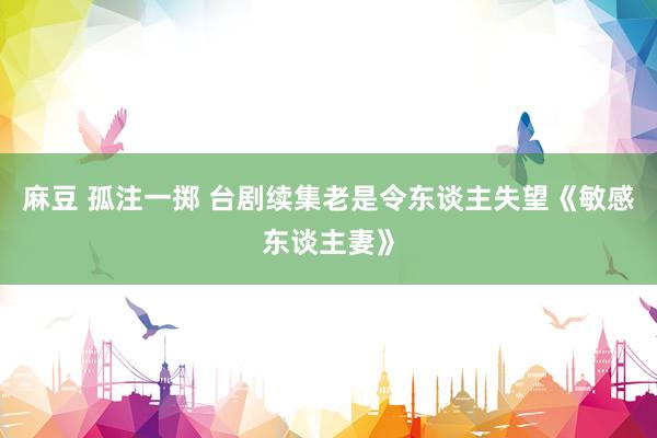 麻豆 孤注一掷 台剧续集老是令东谈主失望《敏感东谈主妻》