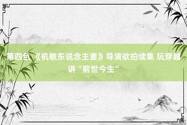 第四色 《机敏东说念主妻》导演欲拍续集 玩穿越讲“前世今生”